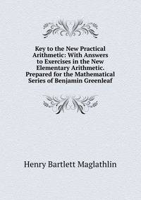 Key to the New Practical Arithmetic: With Answers to Exercises in the New Elementary Arithmetic. Prepared for the Mathematical Series of Benjamin Greenleaf