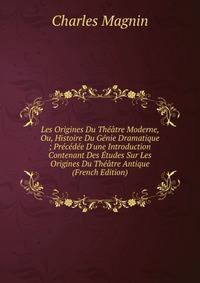 Les Origines Du Th??tre Moderne, Ou, Histoire Du G?nie Dramatique ; Pr?c?d?e D'une Introduction Contenant Des ?tudes Sur Les Origines Du Th??tre Antique (French Edition)