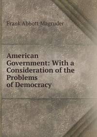 American Government: With a Consideration of the Problems of Democracy