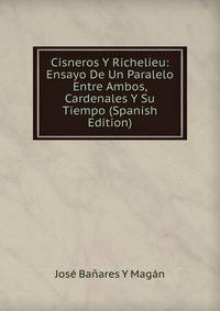 Cisneros Y Richelieu: Ensayo De Un Paralelo Entre Ambos, Cardenales Y Su Tiempo (Spanish Edition)