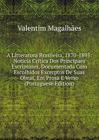 A Litteratura Brasileira, 1870-1895: Noticia Critica Dos Principaes Escriptores, Documentada Com Escolhidos Excerptos De Suas Obras, Em Prosa E Verso (Portuguese Edition)