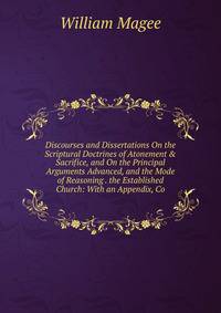 Discourses and Dissertations On the Scriptural Doctrines of Atonement &amp; Sacrifice, and On the Principal Arguments Advanced, and the Mode of Reasoning . the Established Church: With an Appendix, Co