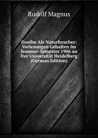 Goethe Als Naturforscher: Vorlesungen Gehalten Im Sommer-Semester 1906 an Der Universitat Heidelberg (German Edition)