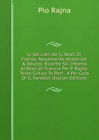 Li Sei Libri De Li Reali Di Franza. Nouamente Hystoriati &amp; Reuisti. Ricerhe Sic Intorno Ai Reali Di Francia Per P. Rajna. Testo Critico To Part . 4 Per Cura Di G. Vandelli (Italian Edition)