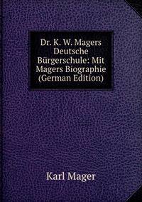 Dr. K. W. Magers Deutsche Burgerschule: Mit Magers Biographie (German Edition)