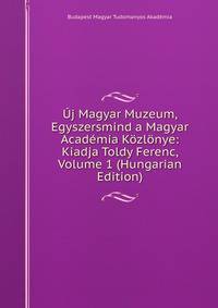Uj Magyar Muzeum, Egyszersmind a Magyar Academia Kozlonye: Kiadja Toldy Ferenc, Volume 1 (Hungarian Edition)