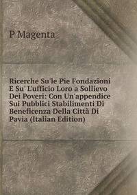 Ricerche Su'le Pie Fondazioni E Su' L'ufficio Loro a Sollievo Dei Poveri: Con Un'appendice Sui Pubblici Stabilimenti Di Beneficenza Della Citt? Di Pavia (Italian Edition)