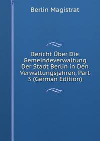 Bericht Uber Die Gemeindeverwaltung Der Stadt Berlin in Den Verwaltungsjahren, Part 3 (German Edition)