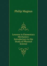 Lessons in Elementary Mechanics: Introductory to the Study of Physical Science