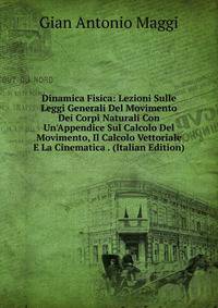 Dinamica Fisica: Lezioni Sulle Leggi Generali Del Movimento Dei Corpi Naturali Con Un'Appendice Sul Calcolo Del Movimento, Il Calcolo Vettoriale E La Cinematica . (Italian Edition)