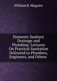 Domestic Sanitary Drainage and Plumbing: Lectures On Practical Sanitation Delivered to Plumbers, Engineers, and Others .