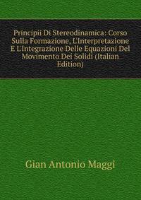 Principii Di Stereodinamica: Corso Sulla Formazione, L'Interpretazione E L'Integrazione Delle Equazioni Del Movimento Dei Solidi (Italian Edition)