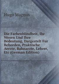 Die Farbenblindheit, Ihr Wesen Und Ihre Bedeutung, Dargestelt Fur Behorden, Praktische Aerzte, Bahnarzte, Lehrer, Etc (German Edition)