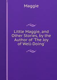 Little Maggie, and Other Stories, by the Author of 'The Joy of Well-Doing'.