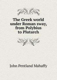 The Greek world under Roman sway, from Polybius to Plutarch