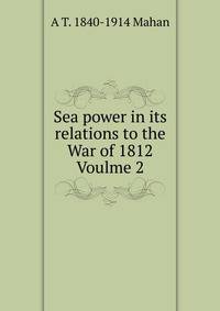 Sea power in its relations to the War of 1812 Voulme 2