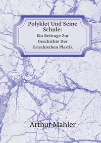 Polyklet Und Seine Schule:. Ein Beitrage Zur Geschichte Der Griechischen Plastik