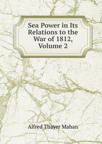 Sea Power in Its Relations to the War of 1812, Volume 2
