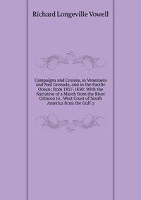Campaigns and Cruises, in Venezuela and Ned Grenada, and in the Pacific Ocean; from 1817-1830: With the Narrative of a March from the River Orinoco to . West Coast of South America from the Gulf o