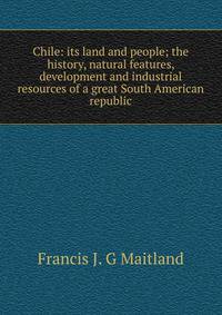 Chile: its land and people; the history, natural features, development and industrial resources of a great South American republic