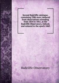 Second Radcliffe catalogue, containing 2386 stars; deduced from observations extending from 1854 to 1861, at the Radcliffe Observatory, Oxford; and reduced to the epoch 1860