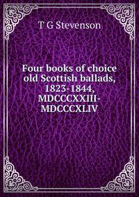 Four books of choice old Scottish ballads, 1823-1844, MDCCCXXIII-MDCCCXLIV