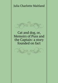 Cat and dog, or, Memoirs of Puss and the Captain: a story founded on fact