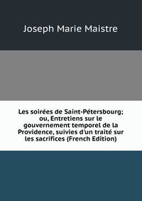 Les soir?es de Saint-P?tersbourg; ou, Entretiens sur le gouvernement temporel de la Providence, suivies d'un trait? sur les sacrifices (French Edition)