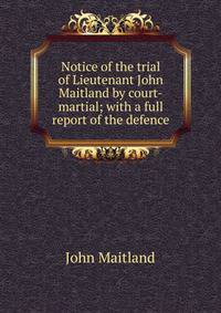 Notice of the trial of Lieutenant John Maitland by court-martial; with a full report of the defence