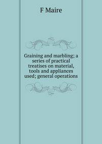 Graining and marbling; a series of practical treatises on material, tools and appliances used; general operations