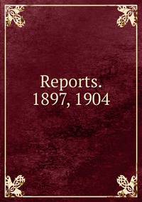 Reports. 1897, 1904