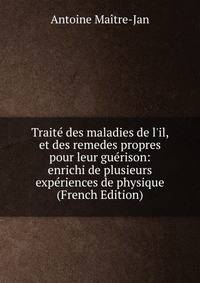 Trait? des maladies de l'il, et des remedes propres pour leur gu?rison: enrichi de plusieurs exp?riences de physique (French Edition)