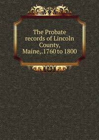 The Probate records of Lincoln County, Maine,.1760 to 1800