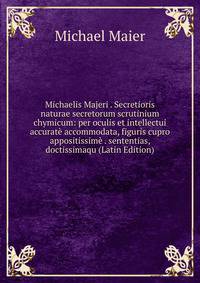 Michaelis Majeri . Secretioris naturae secretorum scrutinium chymicum: per oculis et intellectui accurate accommodata, figuris cupro appositissime . sententias, doctissimaqu (Latin Edition)