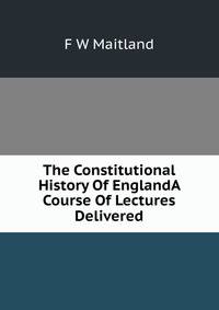 The Constitutional History Of EnglandA Course Of Lectures Delivered