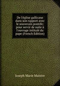 De l'?glise gallicane dans son rapport avec le souverain pontife: pour servir de suite ? l'ouvrage intitul? du pape (French Edition)