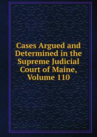 Cases Argued and Determined in the Supreme Judicial Court of Maine, Volume 110