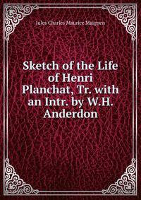Sketch of the Life of Henri Planchat, Tr. with an Intr. by W.H. Anderdon
