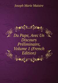 Du Pape, Avec Un Discours Preliminaire, Volume 1 (French Edition)