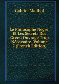 Le Philosophe Negre, Et Les Secrets Des Grecs: Ouvrage Trop Necessaire, Volume 2 (French Edition)