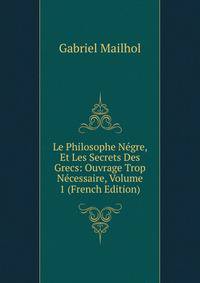 Le Philosophe Negre, Et Les Secrets Des Grecs: Ouvrage Trop Necessaire, Volume 1 (French Edition)