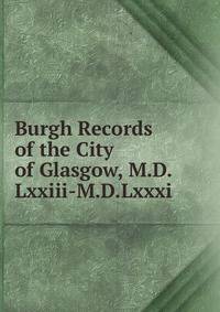 Burgh Records of the City of Glasgow, M.D.Lxxiii-M.D.Lxxxi