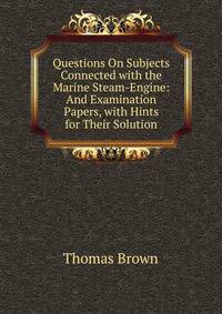 Questions On Subjects Connected with the Marine Steam-Engine: And Examination Papers, with Hints for Their Solution