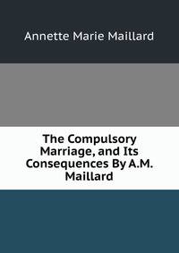 The Compulsory Marriage, and Its Consequences By A.M. Maillard.