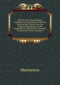 The Secret Correspondence of Madame De Maintenon: With the Princess Des Ursins; from the Original Manuscripts in the Possession of the Duke De Choiseul. Tr. from the French, Volume 2