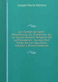 Les Soir?es De Saint-P?tersbourg, Ou, Entretiens Sur Le Gouvernement Temporel De La Providence ; Suivies D'un Trait? Sur Les Sacrifices, Volume 1 (French Edition)