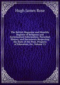 The British Magazine and Monthly Register of Religious and Ecclesiastical Information, Parochial History, and Documents Respecting the State of the Poor, Progress of Education, Etc, Volume 13