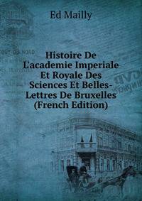 Histoire De L'academie Imperiale Et Royale Des Sciences Et Belles-Lettres De Bruxelles (French Edition)