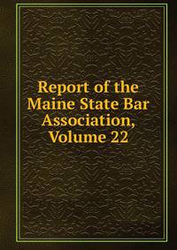 Report of the Maine State Bar Association, Volume 22