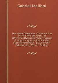 Anecdotes Orientales: Contenant Les Anciens Rois De Perse, Les Diff?rentes Dynasties Perses, Turques &amp; Mogoles, Que Se Sont ?lev?es Successivement En . &amp; Aux Sophis Exlusivement (French Edition)